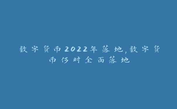 数字货币2022年落地,数字货币何时全面落地