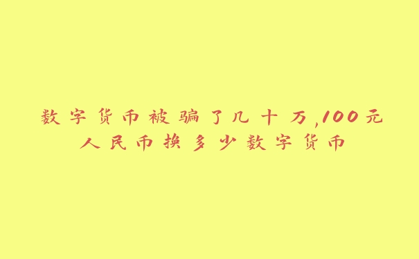 数字货币被骗了几十万,100元人民币换多少数字货币