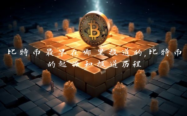 比特币最早在哪里报道的,比特币的起源和报道历程 比特币最早在哪里报道的,比特币的起源和报道历程