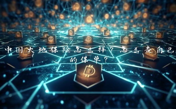 中国大地保险怎么样?怎么查自己的保单? 中国大地保险怎么样?怎么查自己的保单?