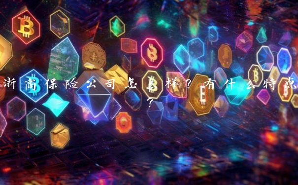 浙商保险公司怎么样?有什么特点? 浙商保险公司怎么样?有什么特点?