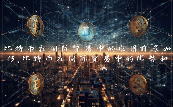 比特币在国际贸易中的应用前景如何,比特币在国际贸易中的优势和风险分析 比特币在国际贸易中的应用前景如何,比特币在国际贸易中的优势和风险分析