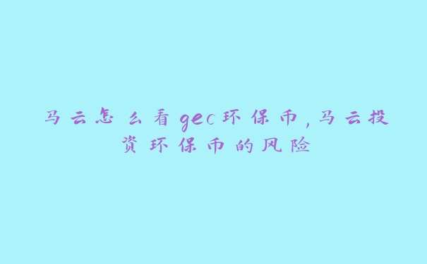 马云怎么看gec环保币,马云投资环保币的风险