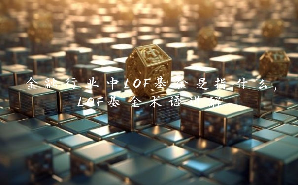 金融行业中LOF基金是指什么,LOF基金术语讲解