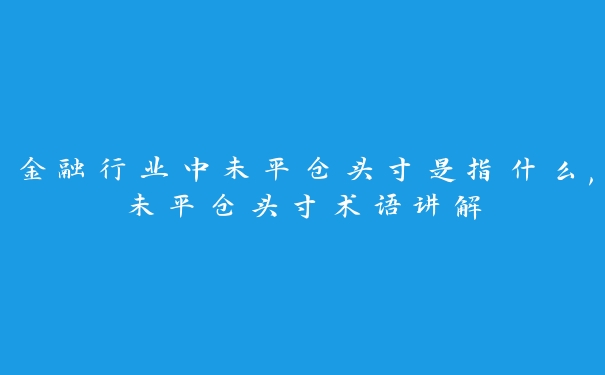 金融行业中未平仓头寸是指什么,未平仓头寸术语讲解