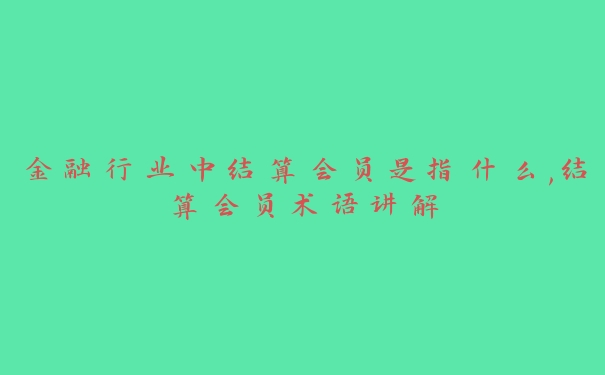 金融行业中结算会员是指什么,结算会员术语讲解