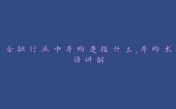 金融行业中并购是指什么,并购术语讲解