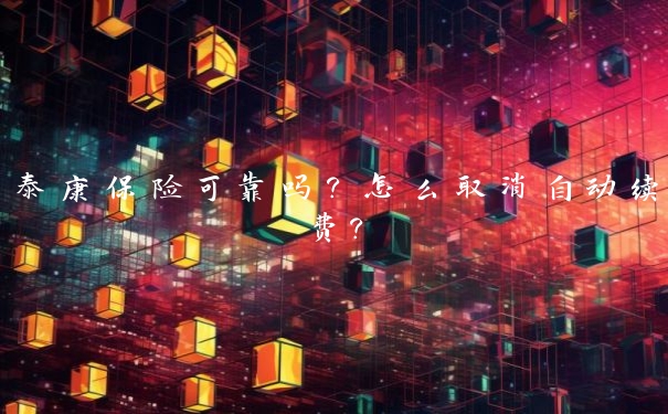 泰康保险可靠吗？怎么取消自动续费？