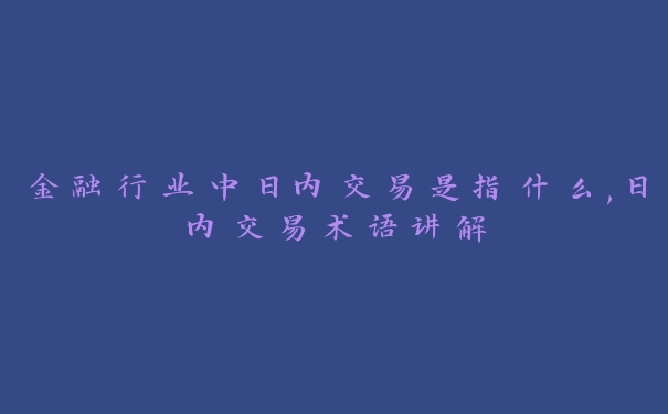 金融行业中日内交易是指什么,日内交易术语讲解