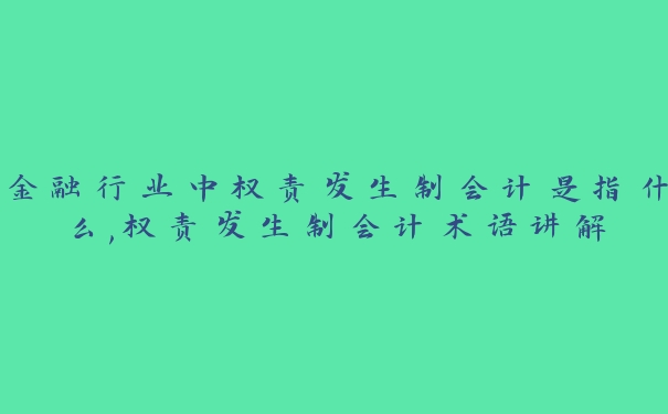 金融行业中权责发生制会计是指什么,权责发生制会计术语讲解