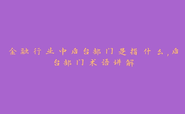 金融行业中后台部门是指什么,后台部门术语讲解