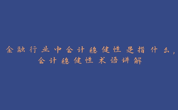 金融行业中会计稳健性是指什么,会计稳健性术语讲解