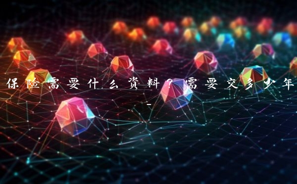 保险需要什么资料?需要交多少年- 保险需要什么资料?需要交多少年-