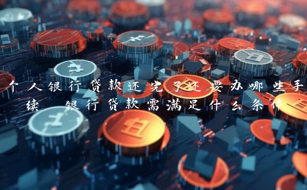 个人银行贷款还完了还要办哪些手续 银行贷款需满足什么条件 个人银行贷款还完了还要办哪些手续 银行贷款需满足什么条件