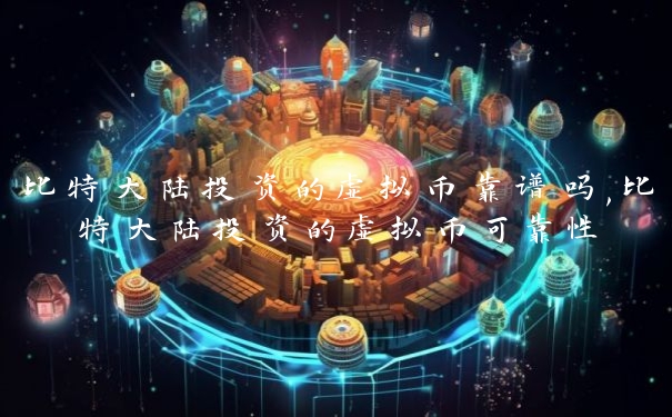 比特大陆投资的虚拟币靠谱吗,比特大陆投资的虚拟币可靠性 比特大陆投资的虚拟币靠谱吗,比特大陆投资的虚拟币可靠性