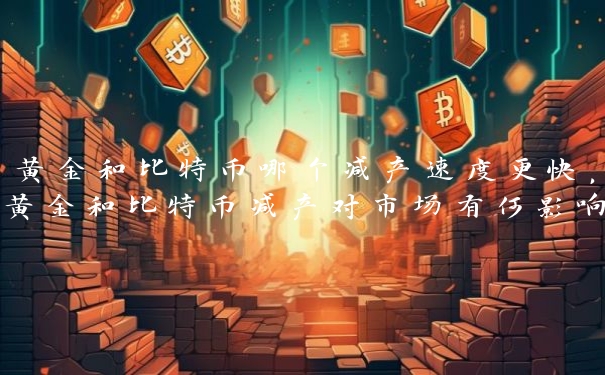 黄金和比特币哪个减产速度更快,黄金和比特币减产对市场有何影响 黄金和比特币哪个减产速度更快,黄金和比特币减产对市场有何影响