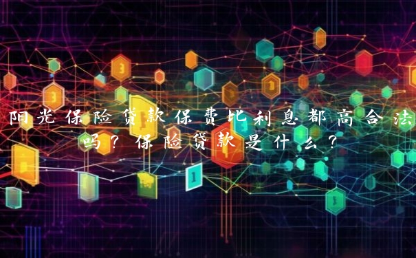 阳光保险贷款保费比利息都高合法吗?保险贷款是什么? 阳光保险贷款保费比利息都高合法吗?保险贷款是什么?