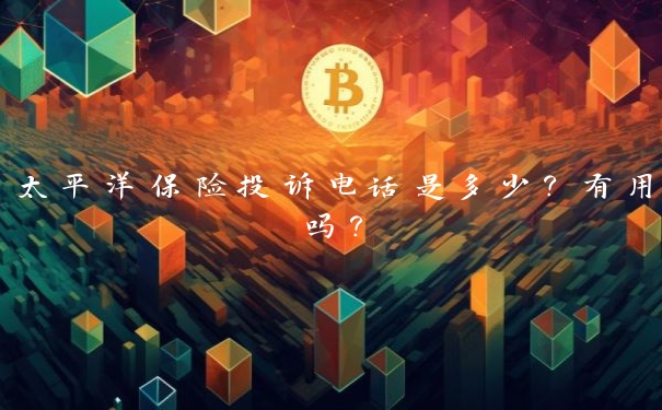太平洋保险投诉电话是多少?有用吗? 太平洋保险投诉电话是多少?有用吗?