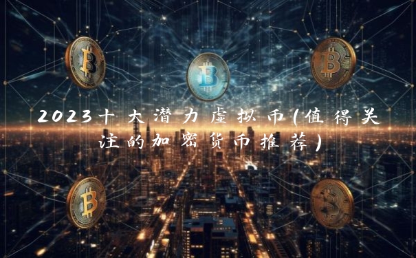 2023十大潜力虚拟币(值得关注的加密货币推荐) 2023十大潜力虚拟币(值得关注的加密货币推荐)