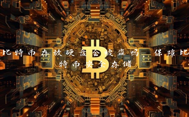 比特币存放硬盘会被盗吗,保障比特币安全存储 比特币存放硬盘会被盗吗,保障比特币安全存储