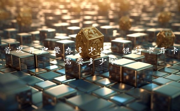 首次开户要存多少钱 银行卡开卡需要多少钱 首次开户要存多少钱 银行卡开卡需要多少钱