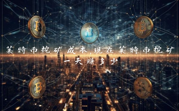 莱特币挖矿成本,现在莱特币挖矿一天赚多少 莱特币挖矿成本,现在莱特币挖矿一天赚多少