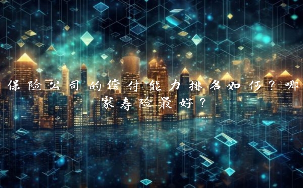 保险公司的偿付能力排名如何?哪家寿险最好? 保险公司的偿付能力排名如何?哪家寿险最好?