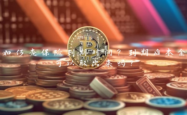 如何查保险到期时间?到期后本金可以取出来吗? 如何查保险到期时间?到期后本金可以取出来吗?