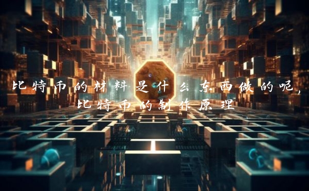 比特币的材料是什么东西做的呢,比特币的制作原理 比特币的材料是什么东西做的呢,比特币的制作原理
