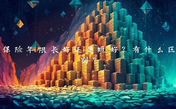 保险年限长好还是短好?有什么区别? 保险年限长好还是短好?有什么区别?