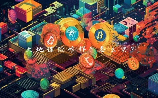 大地保险咋样?怎么买? 大地保险咋样?怎么买?