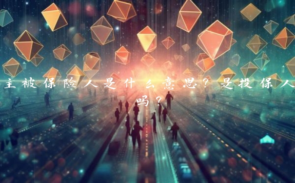主被保险人是什么意思?是投保人吗? 主被保险人是什么意思?是投保人吗?