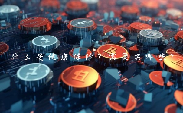 什么是健康保险？需要买哪些？