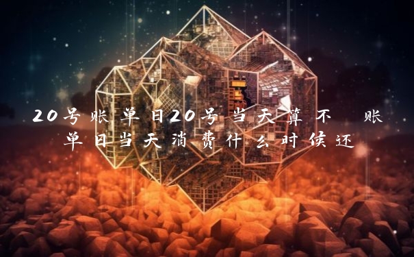 20号账单日20号当天算不 账单日当天消费什么时候还 20号账单日20号当天算不 账单日当天消费什么时候还