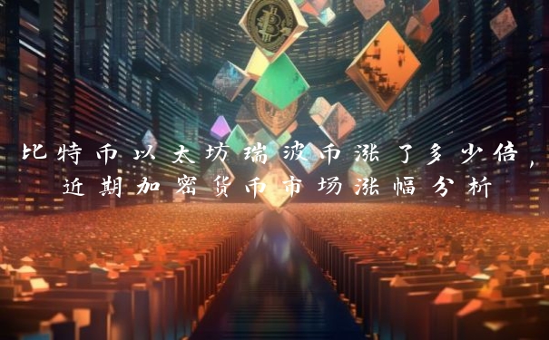 比特币以太坊瑞波币涨了多少倍,近期加密货币市场涨幅分析 比特币以太坊瑞波币涨了多少倍,近期加密货币市场涨幅分析